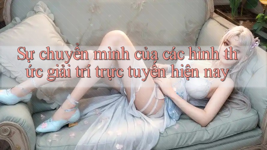 Sự chuyển mình của các hình thức giải trí trực tuyến hiện nay