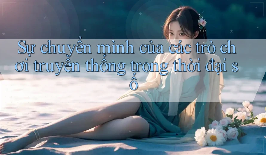 Sự chuyển mình của các trò chơi truyền thống trong thời đại số