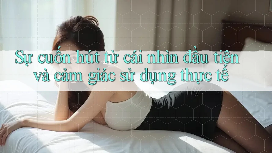 Sự cuốn hút từ cái nhìn đầu tiên và cảm giác sử dụng thực tế Sự cuốn hút từ cái nhìn đầu tiên và cảm giác sử dụng thực tế