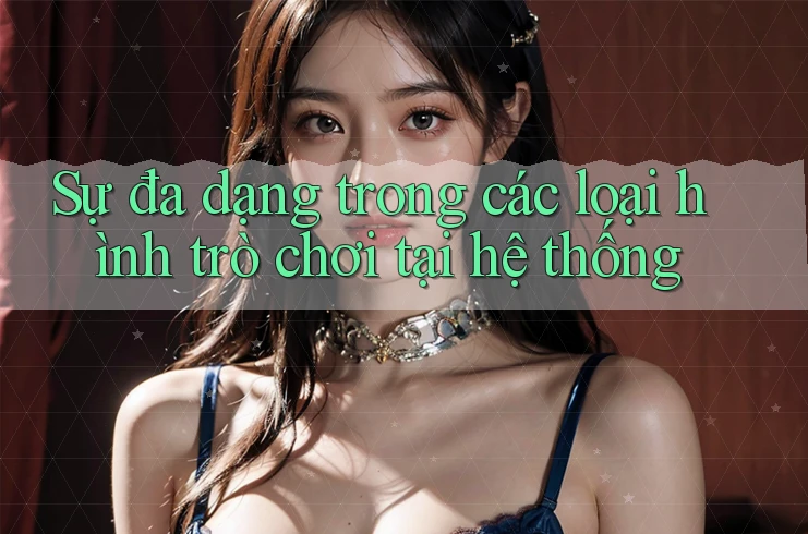 Sự Đa Dạng Trong Các Loại Hình Trò Chơi Tại Hệ Thống