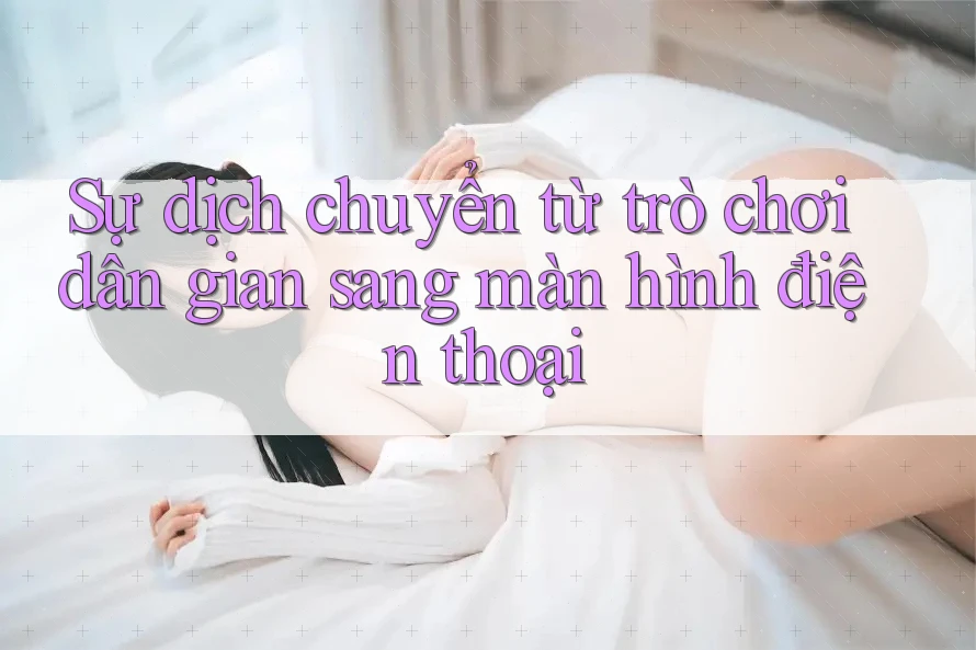Sự dịch chuyển từ trò chơi dân gian sang màn hình điện thoại