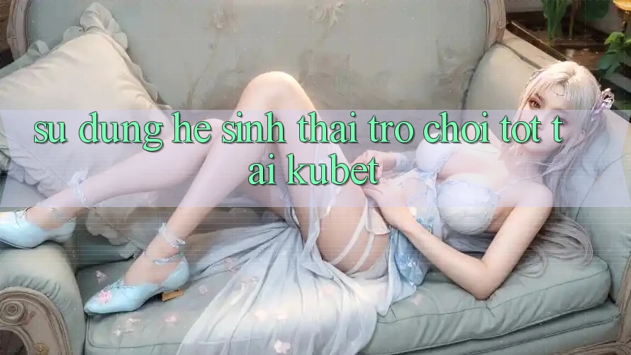 Sử dụng hệ sinh thái trò chơi tốt tại Kubet