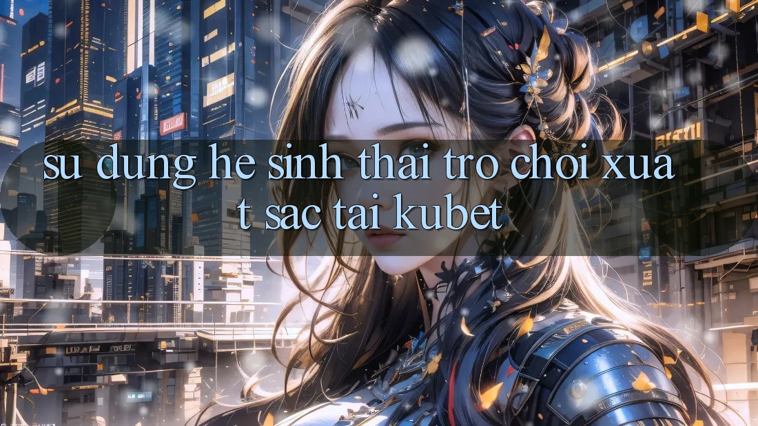 Sử dụng hệ sinh thái trò chơi xuất sắc tại Kubet