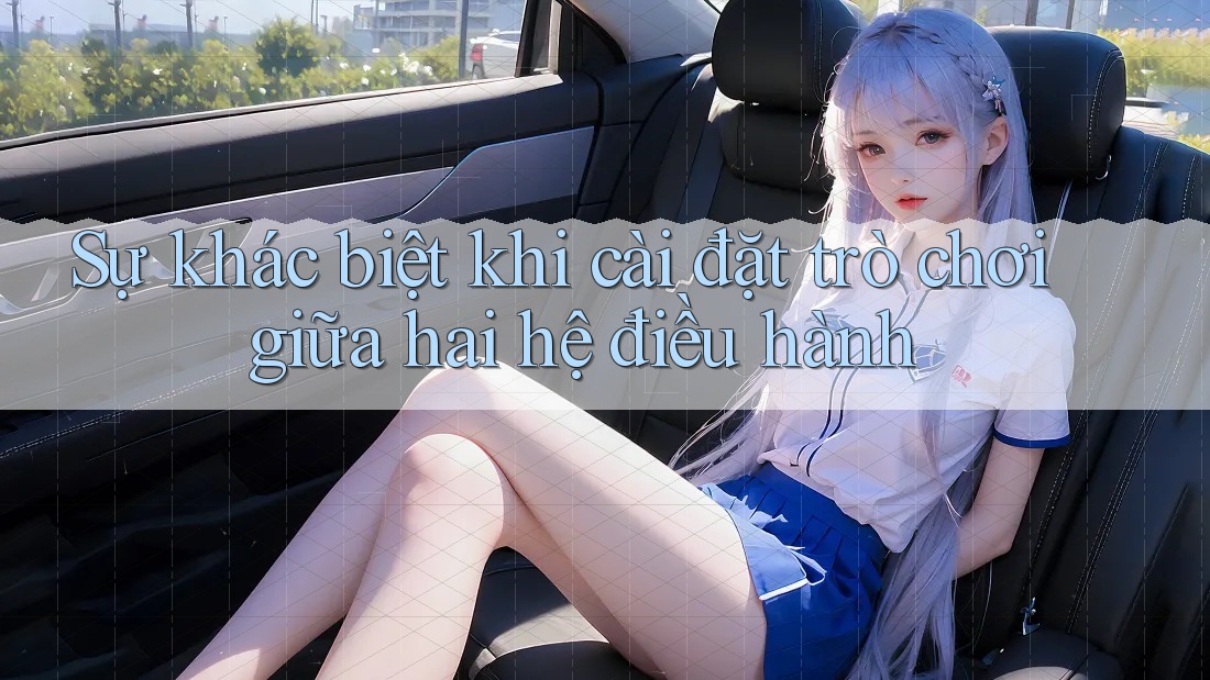 Sự khác biệt khi cài đặt trò chơi giữa hai hệ điều hành
