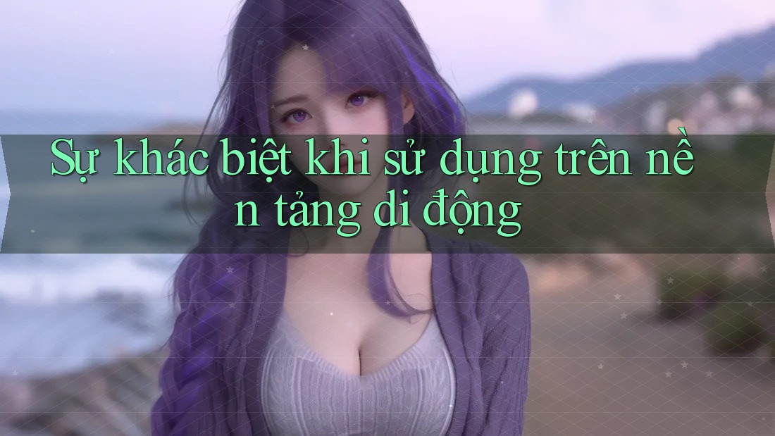 Sự khác biệt khi sử dụng trên nền tảng di động