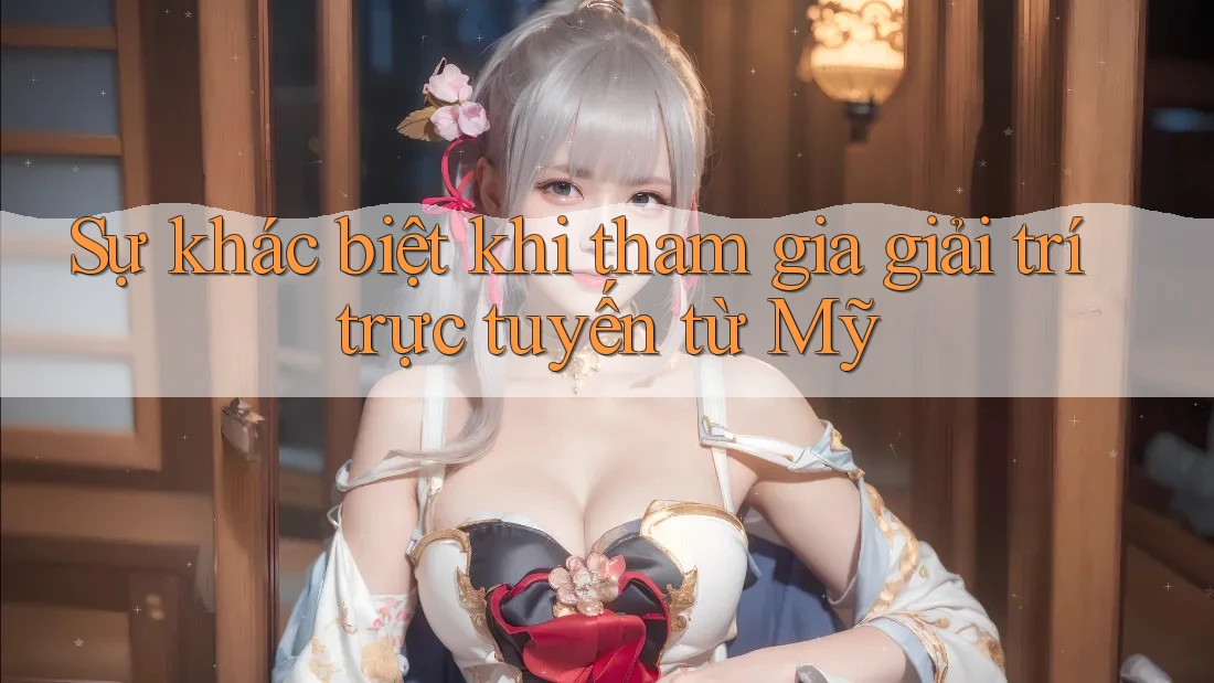 Sự khác biệt khi tham gia giải trí trực tuyến từ Mỹ
