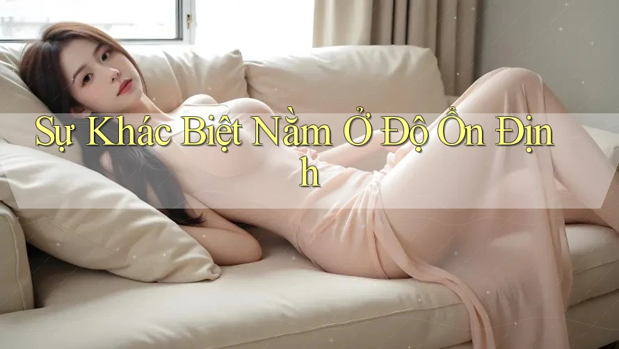 Sự Khác Biệt Nằm Ở Độ Ổn Định