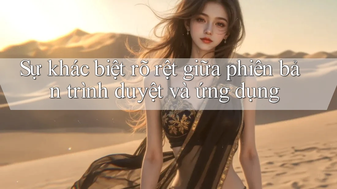 Sự khác biệt rõ rệt giữa phiên bản trình duyệt và ứng dụng