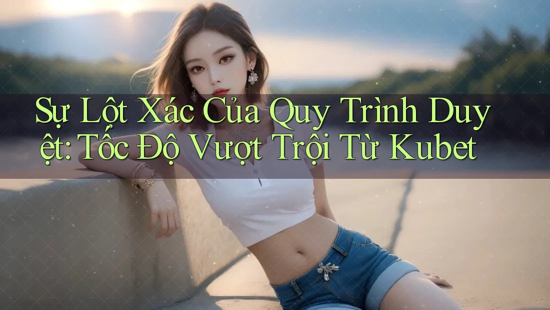 Sự Lột Xác Của Quy Trình Duyệt: Tốc Độ Vượt Trội Từ Kubet