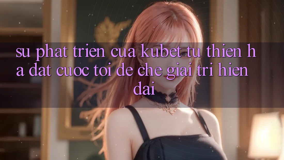 Sự phát triển của Kubet: Từ Thiên Hạ Đặt cược tới đế chế giải trí hiện đại