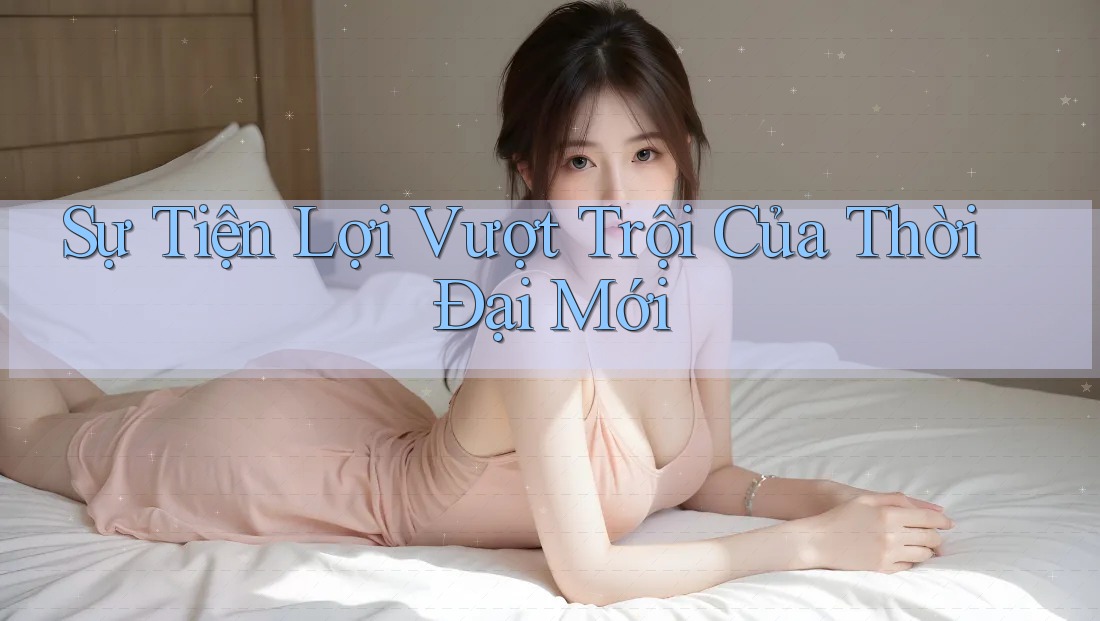 Sự Tiện Lợi Vượt Trội Của Thời Đại Mới