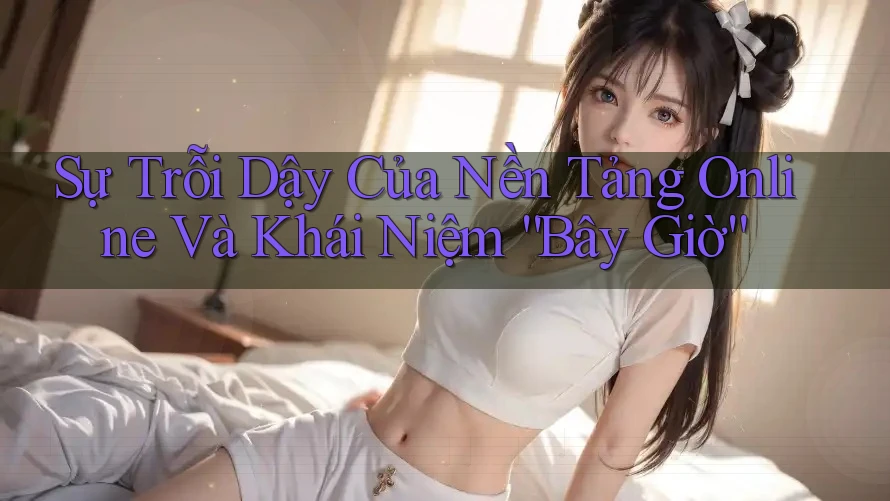 Sự Trỗi Dậy Của Nền Tảng Online Và Khái Niệm “Bây Giờ”