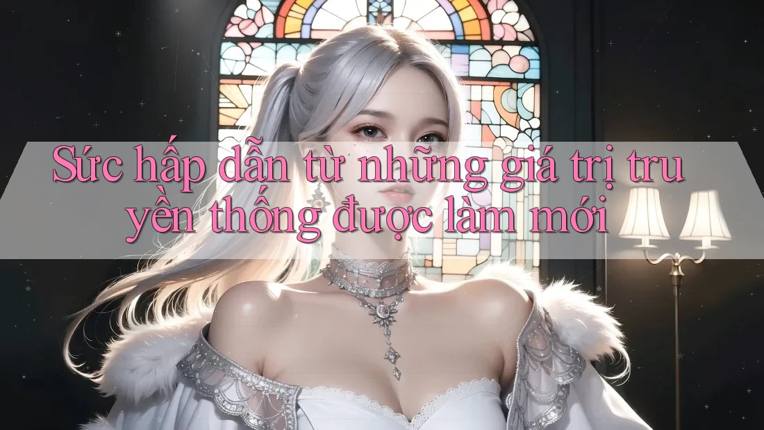 Sức hấp dẫn từ những giá trị truyền thống được làm mới