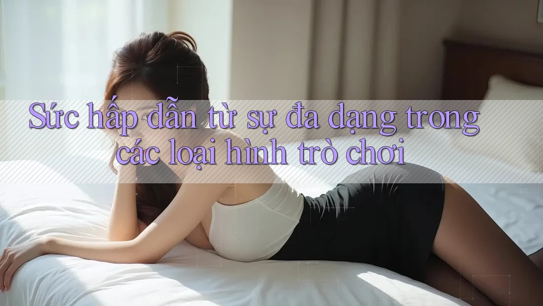 Sức hấp dẫn từ sự đa dạng trong các loại hình trò chơi