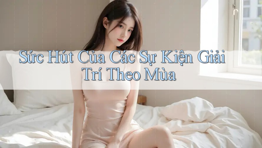 Sức Hút Của Các Sự Kiện Giải Trí Theo Mùa