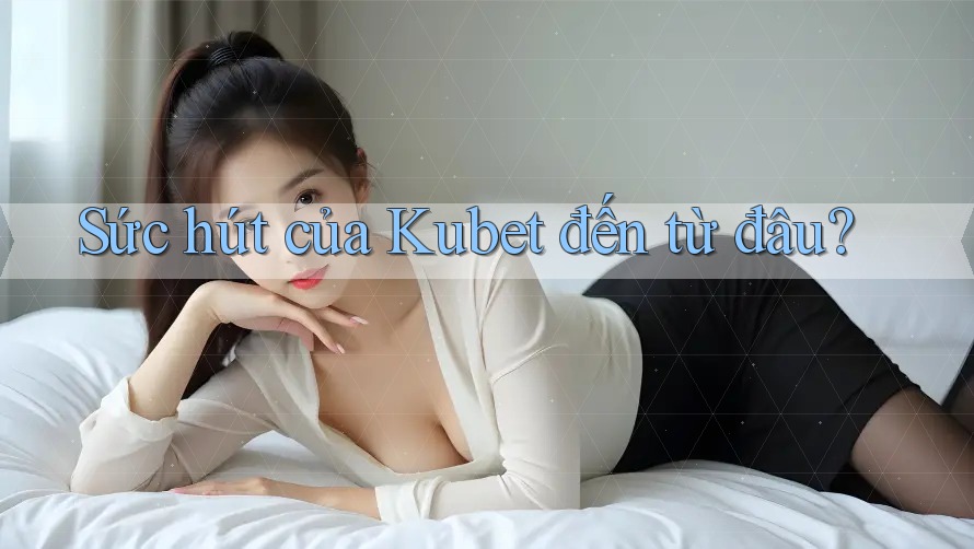 Sức hút của Kubet đến từ đâu?