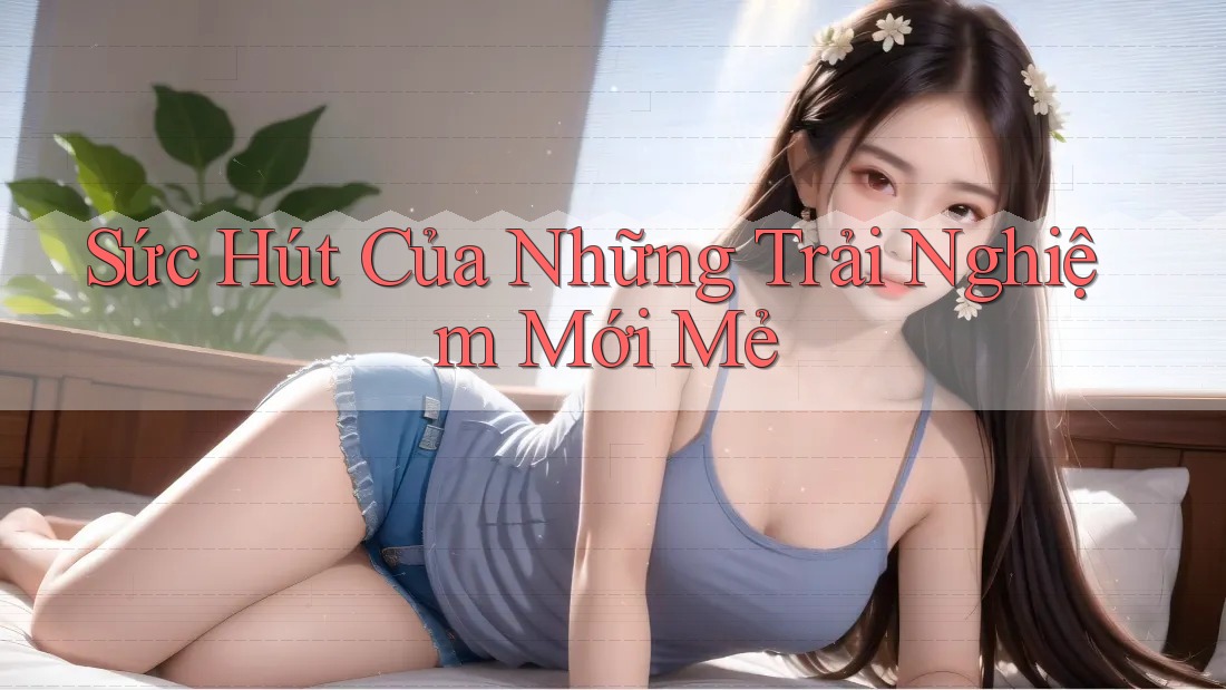 Sức Hút Của Những Trải Nghiệm Mới Mẻ
