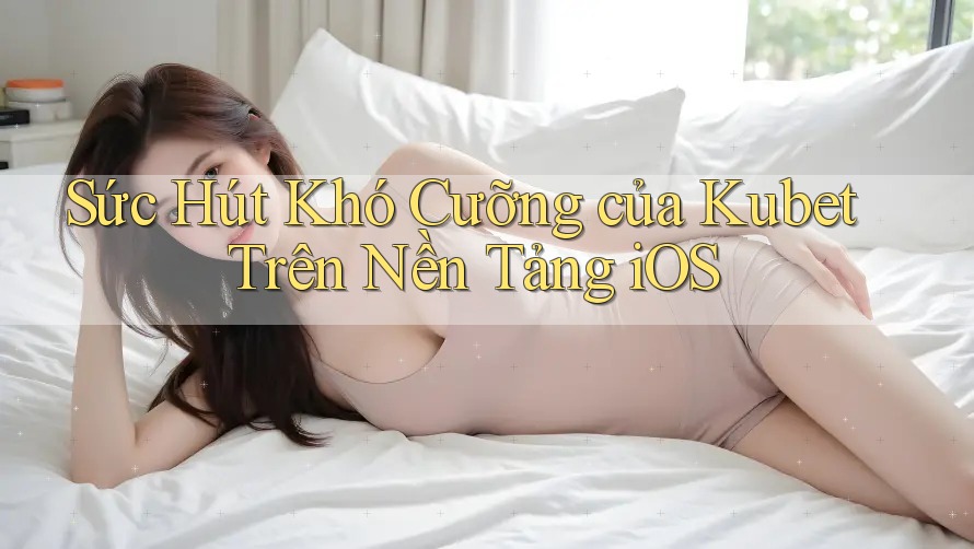 Sức Hút Khó Cưỡng của Kubet Trên Nền Tảng iOS
