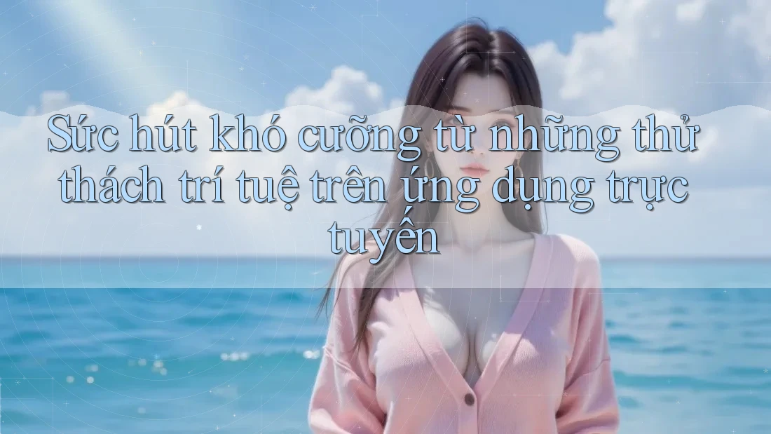 Sức hút khó cưỡng từ những thử thách trí tuệ trên ứng dụng trực tuyến