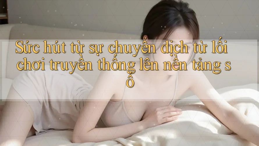 Sức hút từ sự chuyển dịch từ lối chơi truyền thống lên nền tảng số