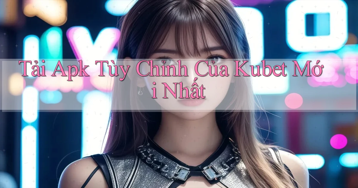 tải apk tùy chỉnh của kubet mới nhất