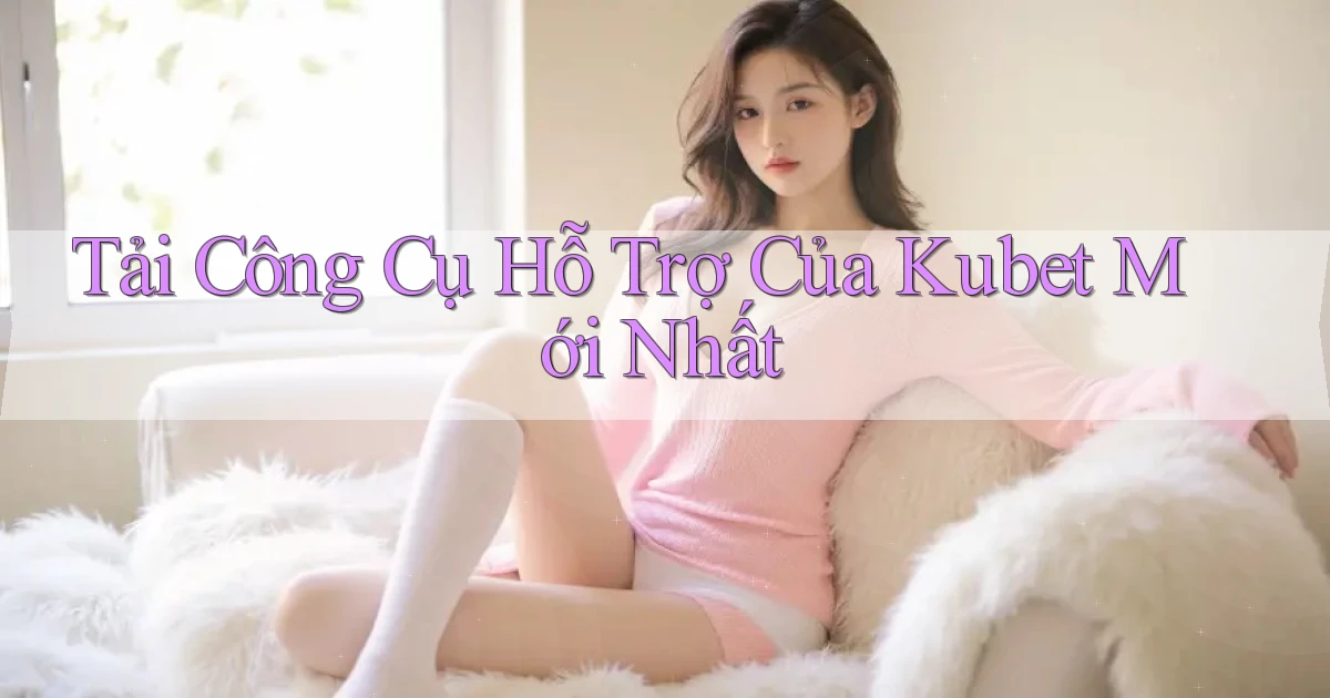 tải công cụ hỗ trợ của kubet mới nhất