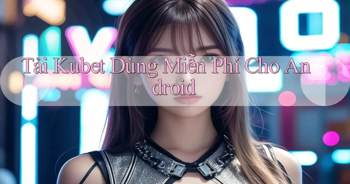 tải kubet dùng miễn phí cho android