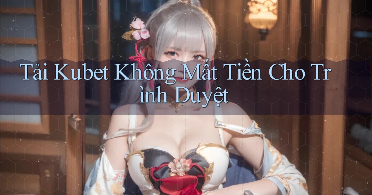 tải kubet không mất tiền cho trình duyệt