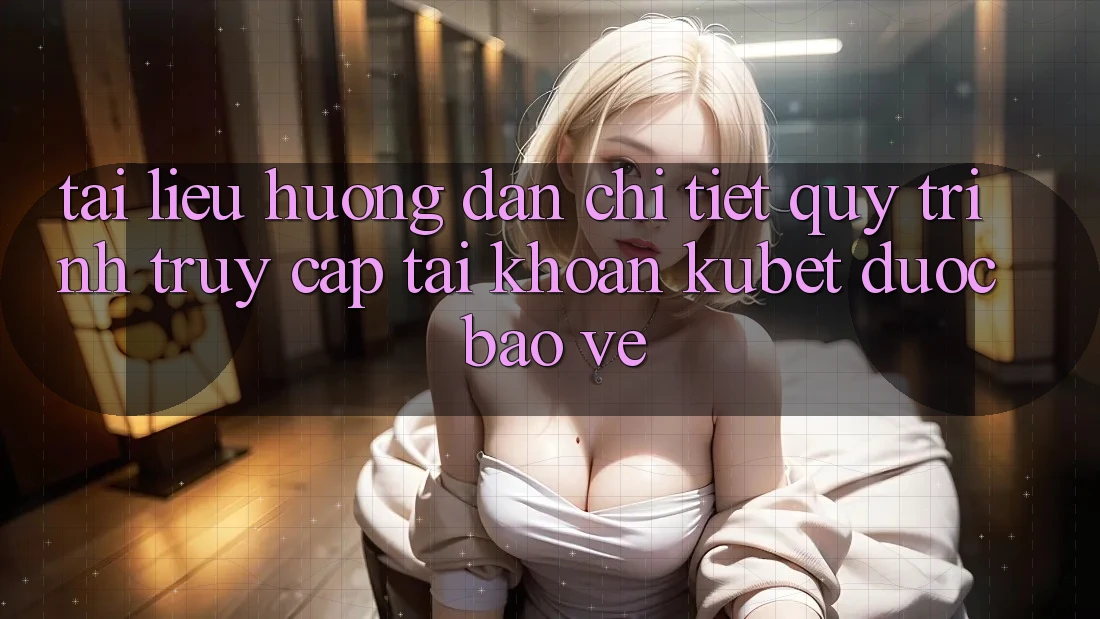 Tài liệu hướng dẫn chi tiết quy trình truy cập tài khoản Kubet được bảo vệ