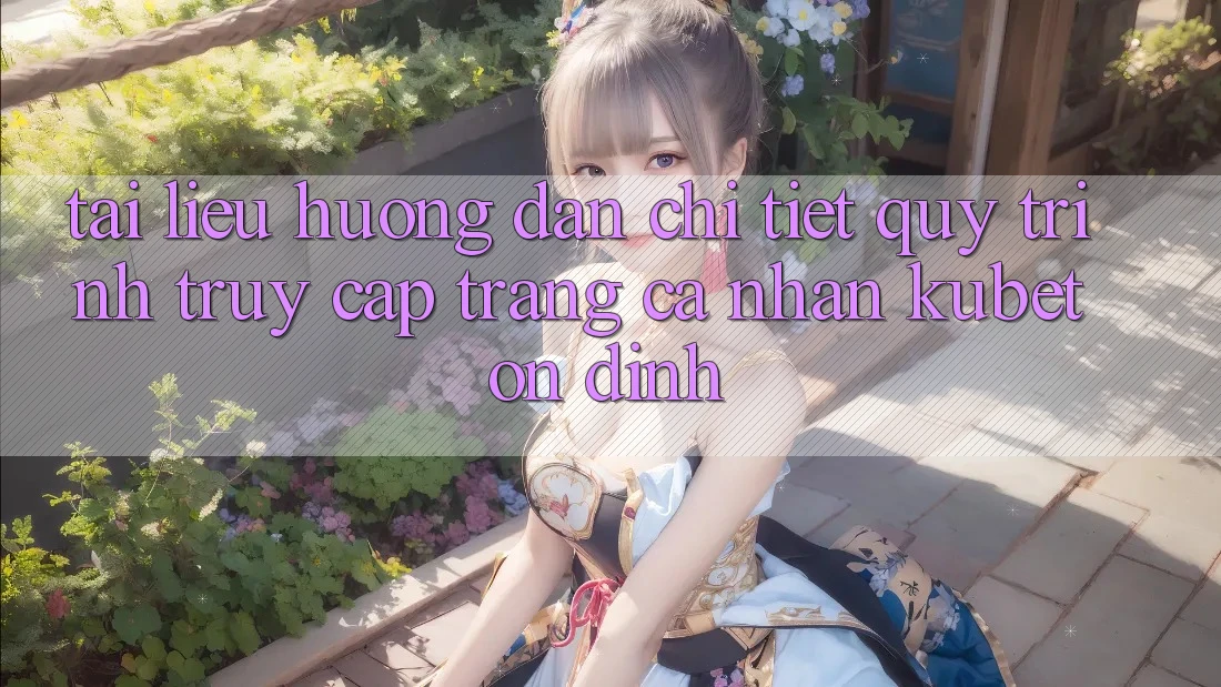 Tài liệu hướng dẫn chi tiết quy trình truy cập trang cá nhân Kubet ổn định