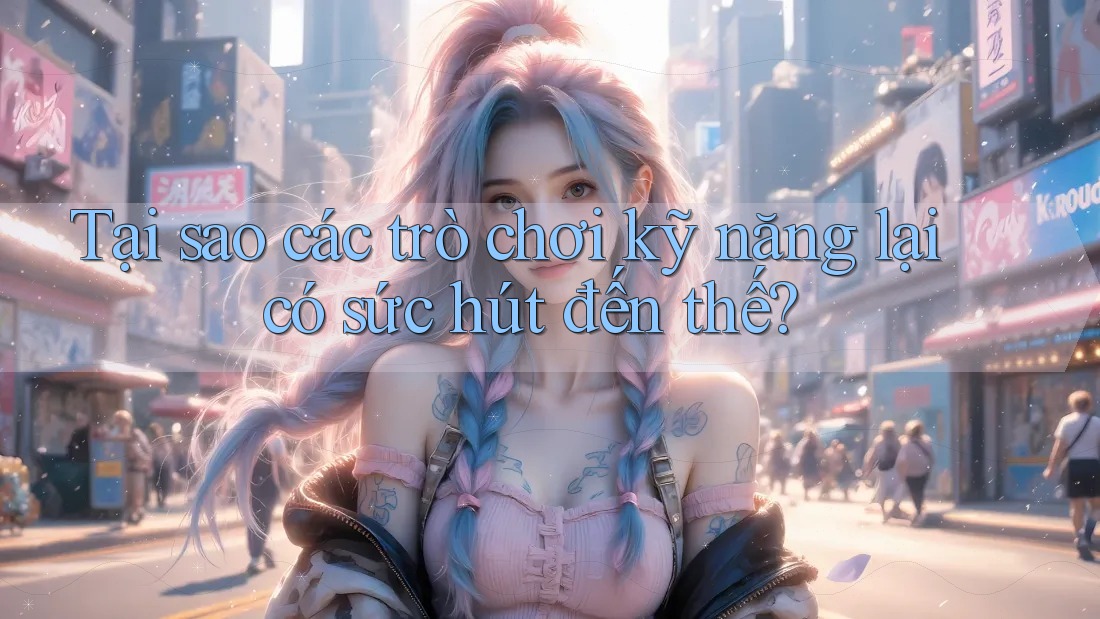 Tại sao các trò chơi kỹ năng lại có sức hút đến thế?