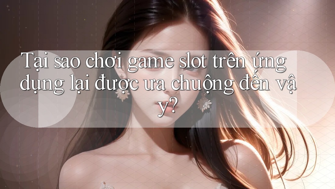 Tại sao chơi game slot trên ứng dụng lại được ưa chuộng đến vậy?