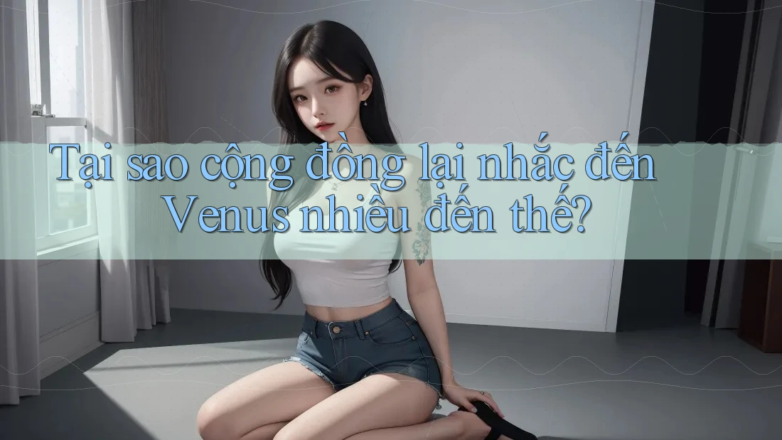 Tại sao cộng đồng lại nhắc đến Venus nhiều đến thế?