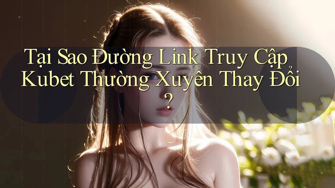 Tại Sao Đường Link Truy Cập Kubet Thường Xuyên Thay Đổi?