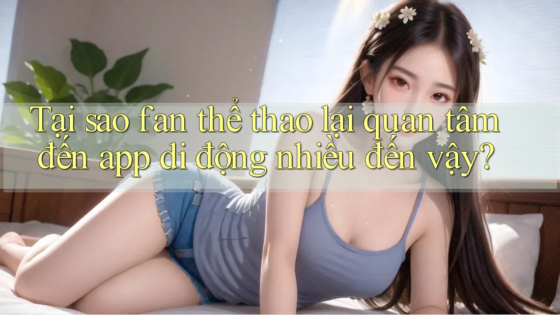 Tại sao fan thể thao lại quan tâm đến app di động nhiều đến vậy?