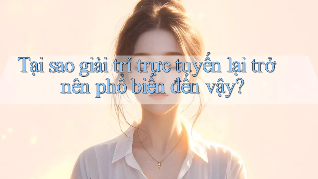Tại sao giải trí trực tuyến lại trở nên phổ biến đến vậy?