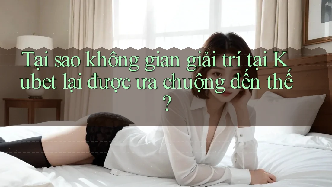 Tại sao không gian giải trí tại Kubet lại được ưa chuộng đến thế?