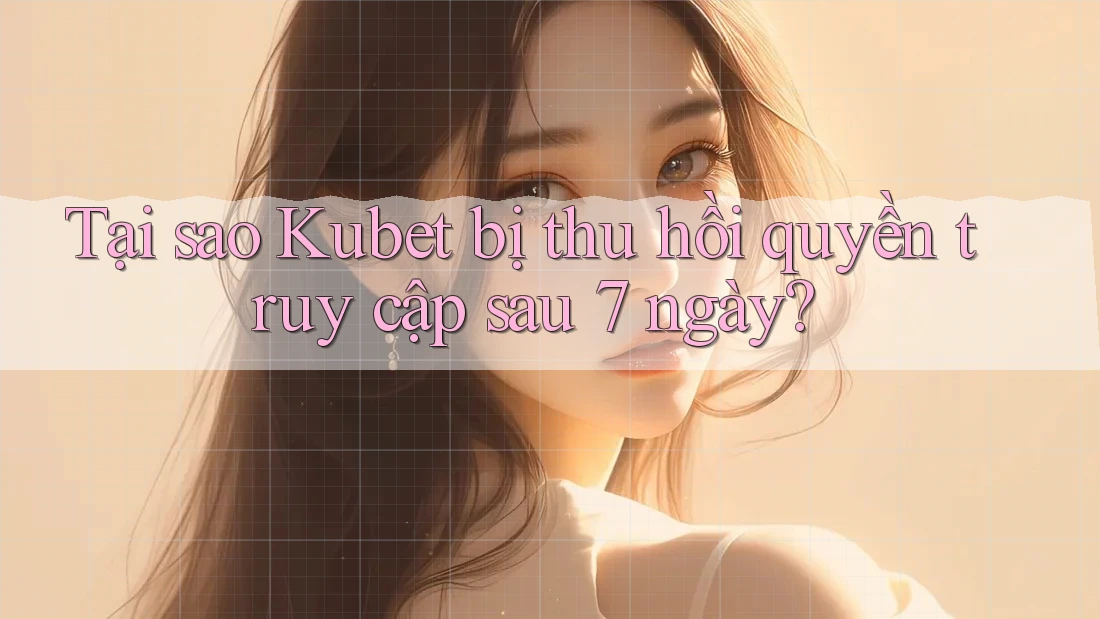 Tại sao Kubet bị thu hồi quyền truy cập sau 7 ngày?