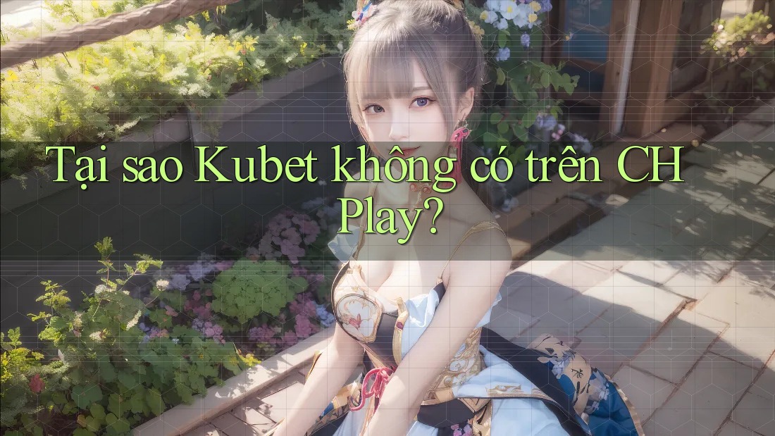 Tại sao Kubet không có trên CH Play?