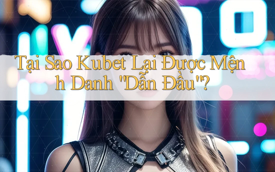 Tại Sao Kubet Lại Được Mệnh Danh “Dẫn Đầu”?