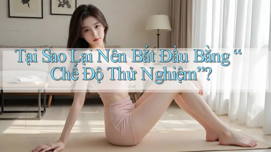 Tại Sao Lại Nên Bắt Đầu Bằng “Chế Độ Thử Nghiệm”?