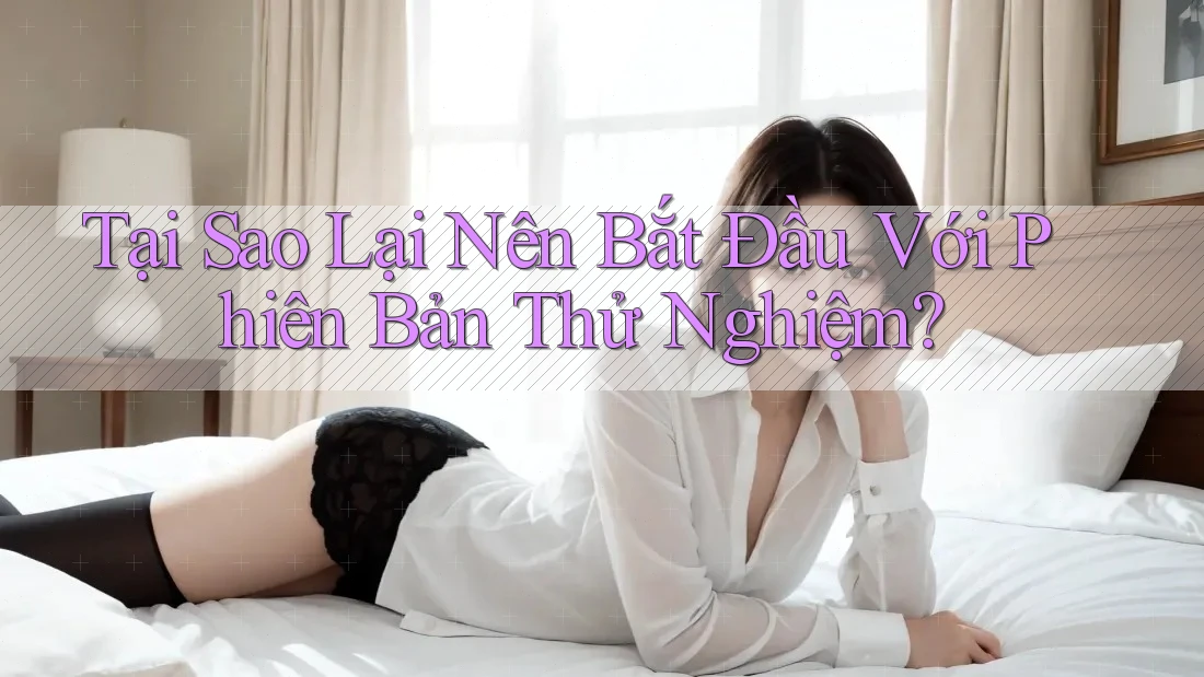 Tại Sao Lại Nên Bắt Đầu Với Phiên Bản Thử Nghiệm?