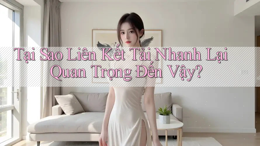 Tại Sao Liên Kết Tải Nhanh Lại Quan Trọng Đến Vậy?