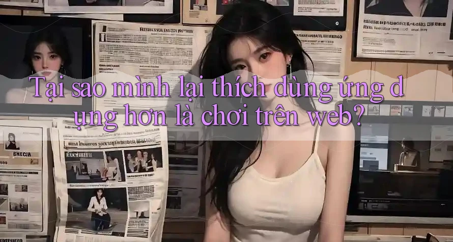 Tại sao mình lại thích dùng ứng dụng hơn là chơi trên web? Tại sao mình lại thích dùng ứng dụng hơn là chơi trên web?