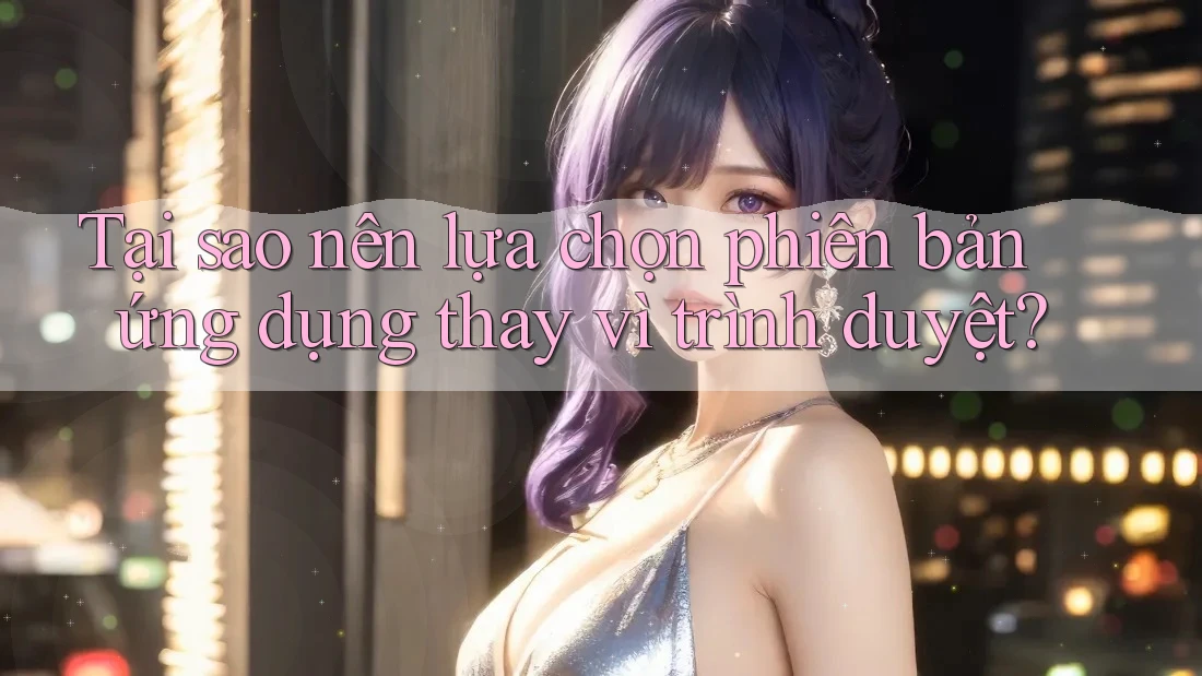 Tại sao nên lựa chọn phiên bản ứng dụng thay vì trình duyệt?