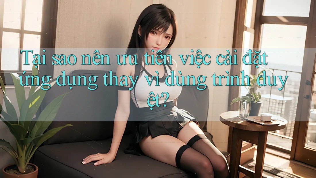 Tại sao nên ưu tiên việc cài đặt ứng dụng thay vì dùng trình duyệt?