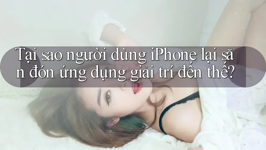 Tại sao người dùng iPhone lại săn đón ứng dụng giải trí đến thế?