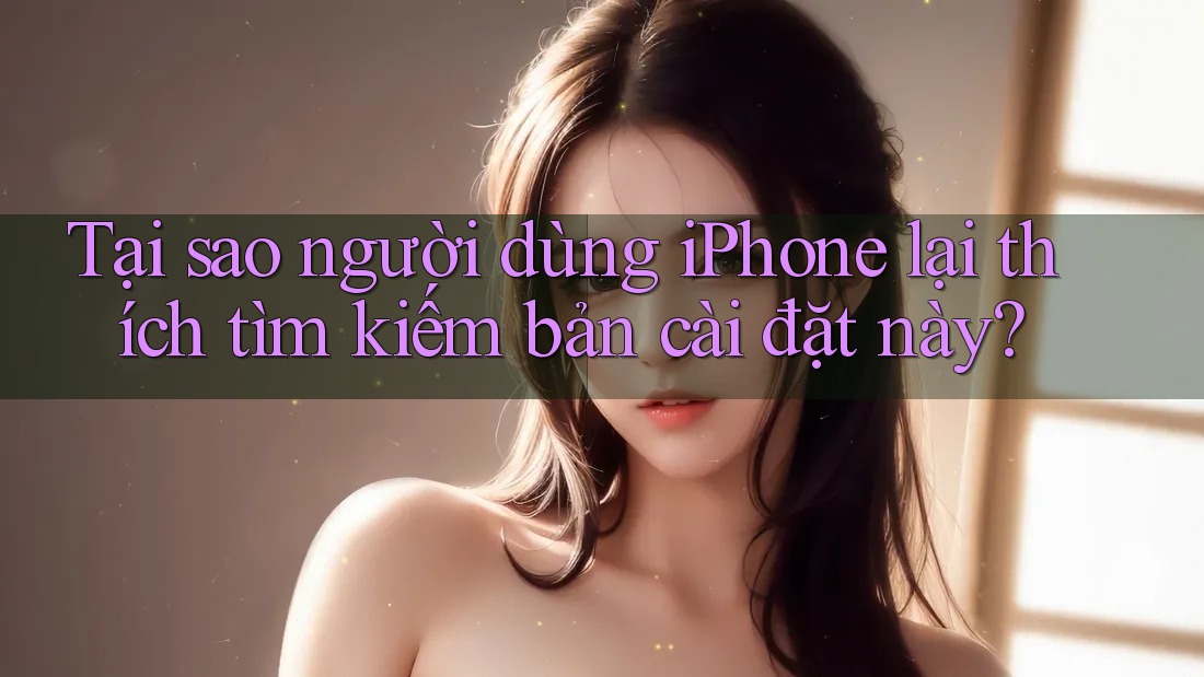Tại sao người dùng iPhone lại thích tìm kiếm bản cài đặt này?