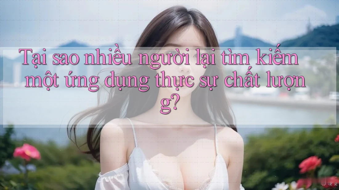 Tại sao nhiều người lại tìm kiếm một ứng dụng thực sự chất lượng?