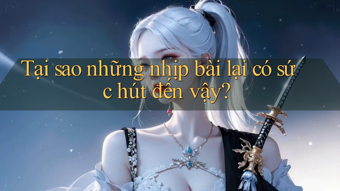 Tại sao những nhịp bài lại có sức hút đến vậy?